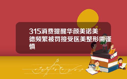 315消费提醒华颜美诺美德频繁被罚接受医美整形需谨慎