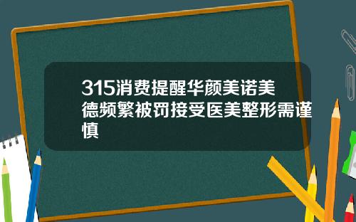 315消费提醒华颜美诺美德频繁被罚接受医美整形需谨慎