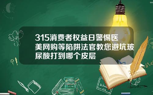 315消费者权益日警惕医美网购等陷阱法官教您避坑玻尿酸打到哪个皮层