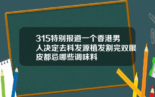 315特别报道一个香港男人决定去科发源植发割完双眼皮都忌哪些调味料