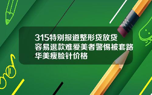 315特别报道整形贷放贷容易退款难爱美者警惕被套路华美瘦脸针价格