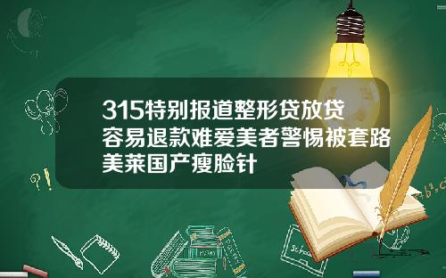 315特别报道整形贷放贷容易退款难爱美者警惕被套路美莱国产瘦脸针