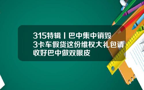 315特辑丨巴中集中销毁3卡车假货这份维权大礼包请收好巴中做双眼皮