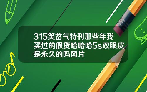 315笑岔气特刊那些年我买过的假货哈哈哈5s双眼皮是永久的吗图片