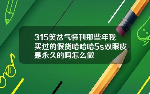 315笑岔气特刊那些年我买过的假货哈哈哈5s双眼皮是永久的吗怎么做