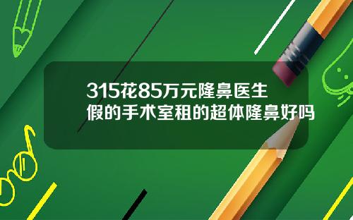 315花85万元隆鼻医生假的手术室租的超体隆鼻好吗