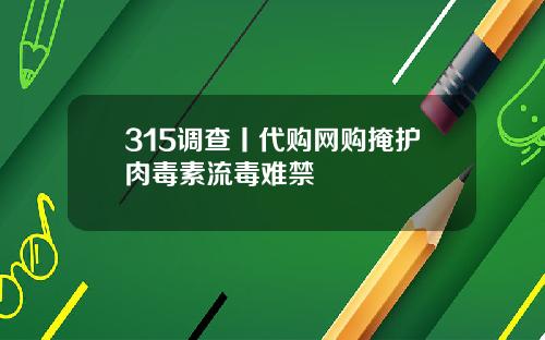 315调查丨代购网购掩护肉毒素流毒难禁