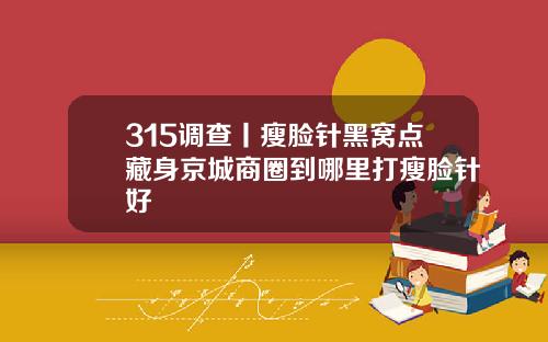 315调查丨瘦脸针黑窝点藏身京城商圈到哪里打瘦脸针好