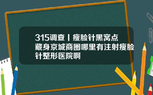 315调查丨瘦脸针黑窝点藏身京城商圈哪里有注射瘦脸针整形医院啊