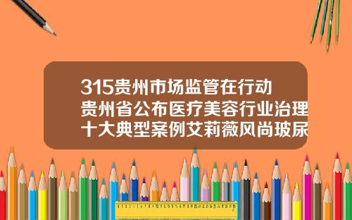 315贵州市场监管在行动贵州省公布医疗美容行业治理十大典型案例艾莉薇风尚玻尿酸好吗