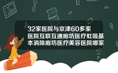 32家医院与京津60多家医院互联互通廊坊医疗虹吸基本消除廊坊医疗美容医院哪家好