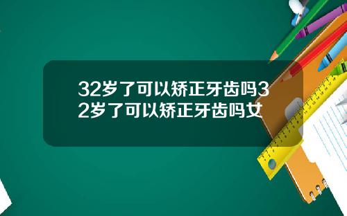 32岁了可以矫正牙齿吗32岁了可以矫正牙齿吗女