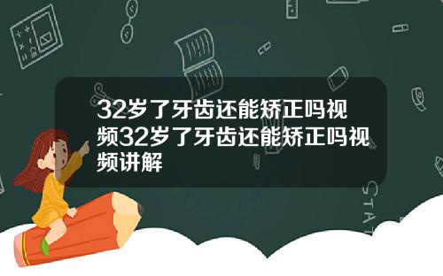 32岁了牙齿还能矫正吗视频32岁了牙齿还能矫正吗视频讲解