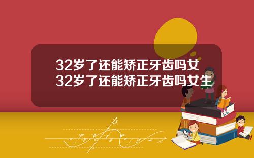 32岁了还能矫正牙齿吗女32岁了还能矫正牙齿吗女生