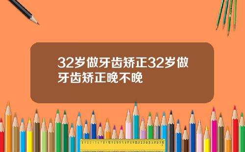 32岁做牙齿矫正32岁做牙齿矫正晚不晚
