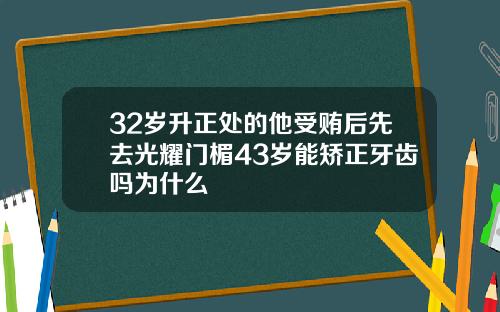 32岁升正处的他受贿后先去光耀门楣43岁能矫正牙齿吗为什么