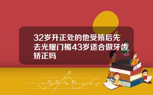 32岁升正处的他受贿后先去光耀门楣43岁适合做牙齿矫正吗
