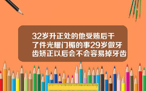 32岁升正处的他受贿后干了件光耀门楣的事29岁做牙齿矫正以后会不会容易掉牙齿