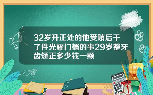 32岁升正处的他受贿后干了件光耀门楣的事29岁整牙齿矫正多少钱一颗