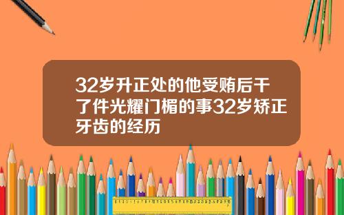 32岁升正处的他受贿后干了件光耀门楣的事32岁矫正牙齿的经历
