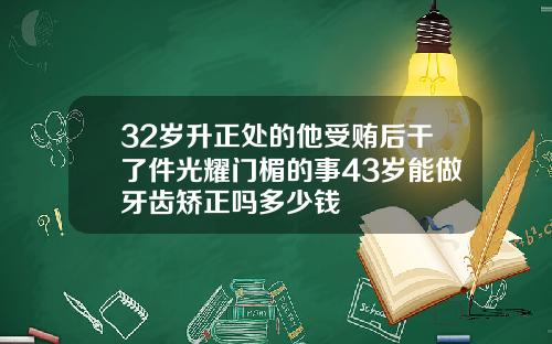 32岁升正处的他受贿后干了件光耀门楣的事43岁能做牙齿矫正吗多少钱