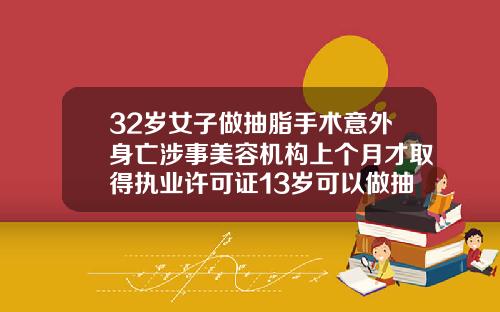 32岁女子做抽脂手术意外身亡涉事美容机构上个月才取得执业许可证13岁可以做抽脂手术吗