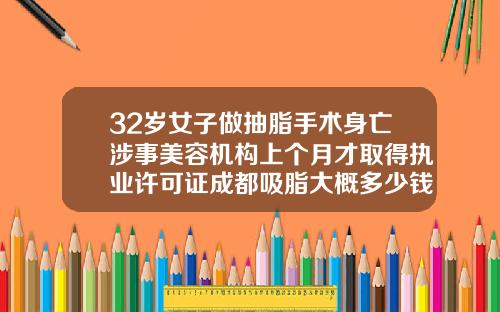 32岁女子做抽脂手术身亡涉事美容机构上个月才取得执业许可证成都吸脂大概多少钱啊