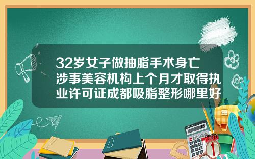 32岁女子做抽脂手术身亡涉事美容机构上个月才取得执业许可证成都吸脂整形哪里好