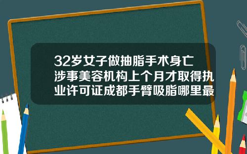32岁女子做抽脂手术身亡涉事美容机构上个月才取得执业许可证成都手臂吸脂哪里最好