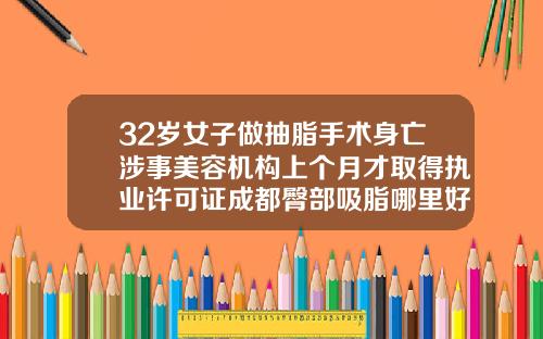 32岁女子做抽脂手术身亡涉事美容机构上个月才取得执业许可证成都臀部吸脂哪里好