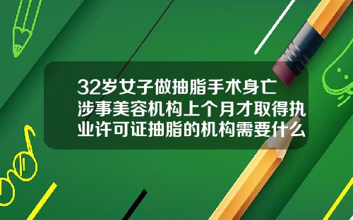 32岁女子做抽脂手术身亡涉事美容机构上个月才取得执业许可证抽脂的机构需要什么资质