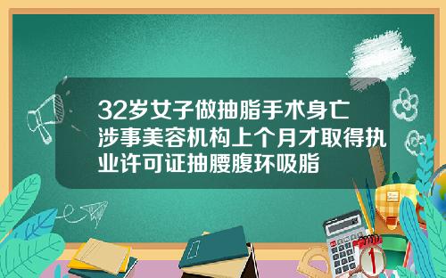 32岁女子做抽脂手术身亡涉事美容机构上个月才取得执业许可证抽腰腹环吸脂