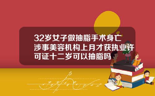32岁女子做抽脂手术身亡涉事美容机构上月才获执业许可证十二岁可以抽脂吗
