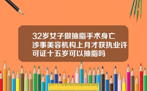 32岁女子做抽脂手术身亡涉事美容机构上月才获执业许可证十五岁可以抽脂吗