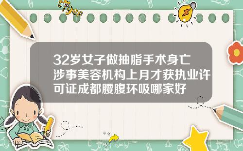 32岁女子做抽脂手术身亡涉事美容机构上月才获执业许可证成都腰腹环吸哪家好