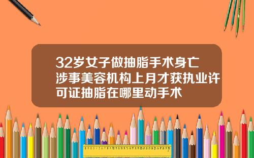32岁女子做抽脂手术身亡涉事美容机构上月才获执业许可证抽脂在哪里动手术