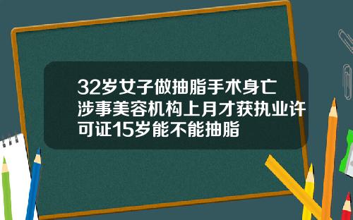 32岁女子做抽脂手术身亡涉事美容机构上月才获执业许可证15岁能不能抽脂