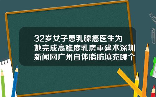32岁女子患乳腺癌医生为她完成高难度乳房重建术深圳新闻网广州自体脂肪填充哪个医生好
