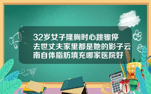 32岁女子隆胸时心跳骤停去世丈夫家里都是她的影子云南自体脂肪填充哪家医院好