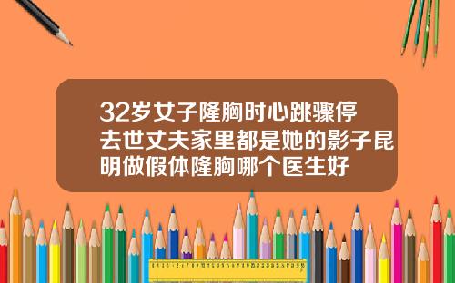 32岁女子隆胸时心跳骤停去世丈夫家里都是她的影子昆明做假体隆胸哪个医生好