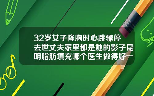 32岁女子隆胸时心跳骤停去世丈夫家里都是她的影子昆明脂肪填充哪个医生做得好一点