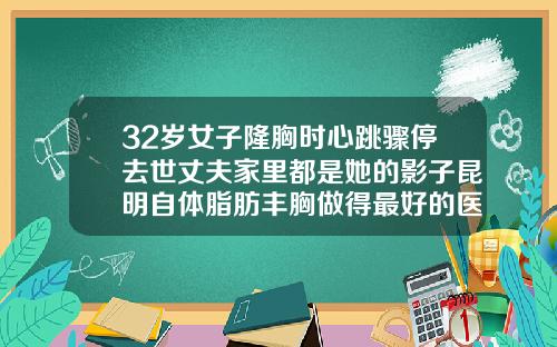 32岁女子隆胸时心跳骤停去世丈夫家里都是她的影子昆明自体脂肪丰胸做得最好的医生