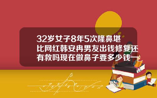 32岁女子8年5次隆鼻堪比网红韩安冉男友出钱修复还有救吗现在做鼻子要多少钱一次
