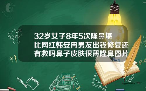 32岁女子8年5次隆鼻堪比网红韩安冉男友出钱修复还有救吗鼻子皮肤很薄隆鼻图片女