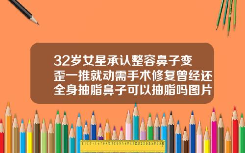 32岁女星承认整容鼻子变歪一推就动需手术修复曾经还全身抽脂鼻子可以抽脂吗图片