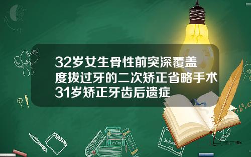 32岁女生骨性前突深覆盖度拔过牙的二次矫正省略手术31岁矫正牙齿后遗症
