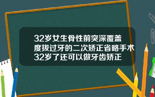 32岁女生骨性前突深覆盖度拔过牙的二次矫正省略手术32岁了还可以做牙齿矫正