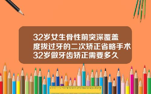 32岁女生骨性前突深覆盖度拔过牙的二次矫正省略手术32岁做牙齿矫正需要多久