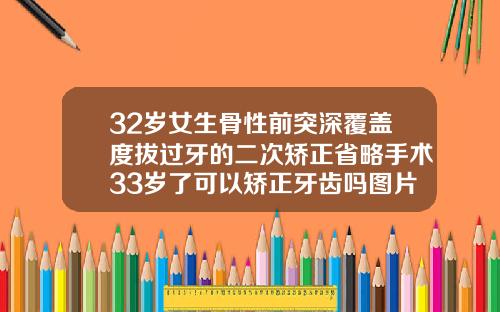 32岁女生骨性前突深覆盖度拔过牙的二次矫正省略手术33岁了可以矫正牙齿吗图片
