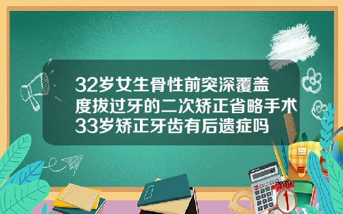 32岁女生骨性前突深覆盖度拔过牙的二次矫正省略手术33岁矫正牙齿有后遗症吗